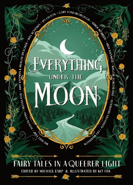 Book cover showing vines of yellow roses around an oval image of a winding river leading to mountains under a cloudy sky with a crescent moon. The book is entitled Everything Under the Moon: Fairy Tales in a Queerer Light, edited by Michael Earp and Illustrated by Kit Fox.